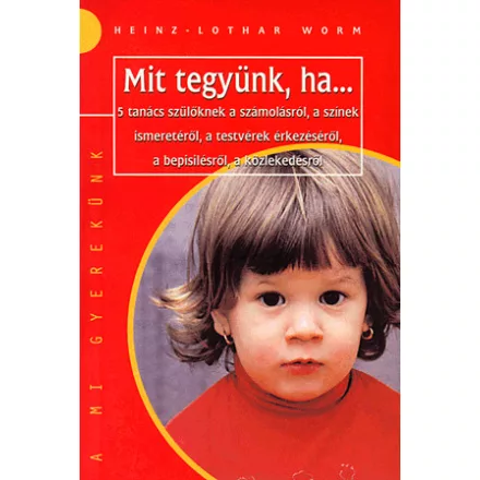 MIT TEGYÜNK, HA... - 5 TANÁCS SZÜLŐKNEK A SZÁMOLÁSRÓÜL, A SZÍNEK ISMERETÉRŐL, A TESTVÉREK ÉRKEZÉSÉRŐL,A BEPISILÉSRŐL, A KÖZLEKEDÉSRŐL