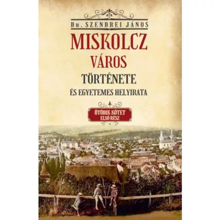 Miskolcz város története és egyetemes helyirata - Ötödik kötet első rész