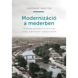   Modernizáció a mederben - Gazdaság, társadalom és környezet a Rába dualizmuskori szabályozásánál