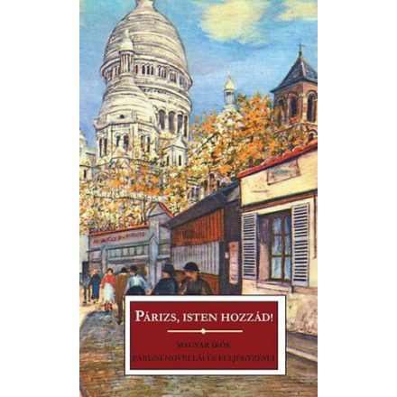 Párizs, isten hozzád! - Magyar írók párizsi novellái és feljegyzései